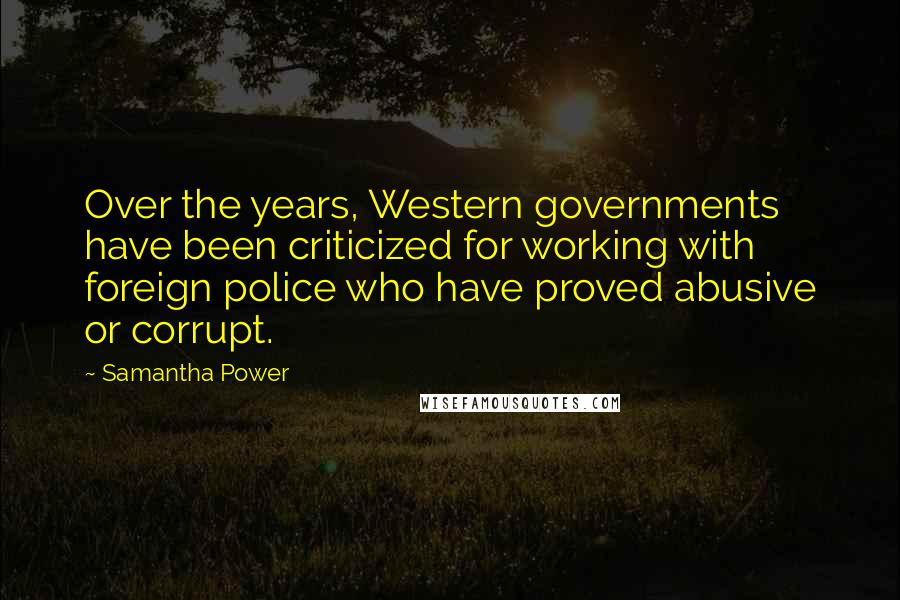 Samantha Power quotes: Over the years, Western governments have been criticized for working with foreign police who have proved abusive or corrupt.