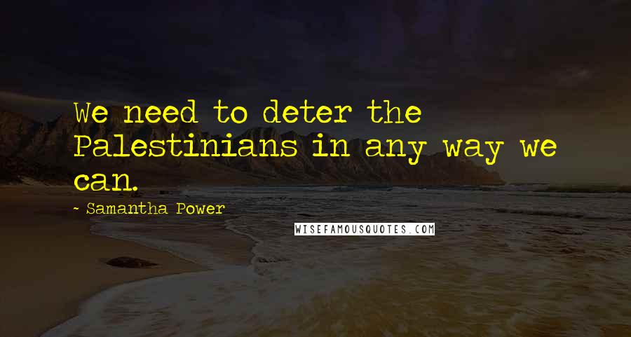 Samantha Power quotes: We need to deter the Palestinians in any way we can.