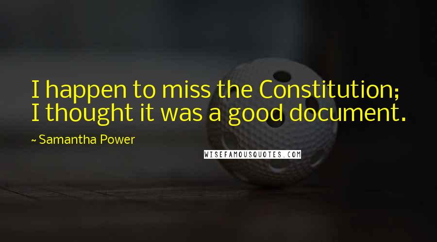 Samantha Power quotes: I happen to miss the Constitution; I thought it was a good document.