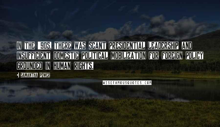 Samantha Power quotes: In the '90s, there was scant presidential leadership and insufficient domestic political mobilization for foreign policy grounded in human rights. Samantha Power quotes: In the '90s, there was scant presidential leadership and insufficient domestic political mobilization for foreign policy grounded in human rights.