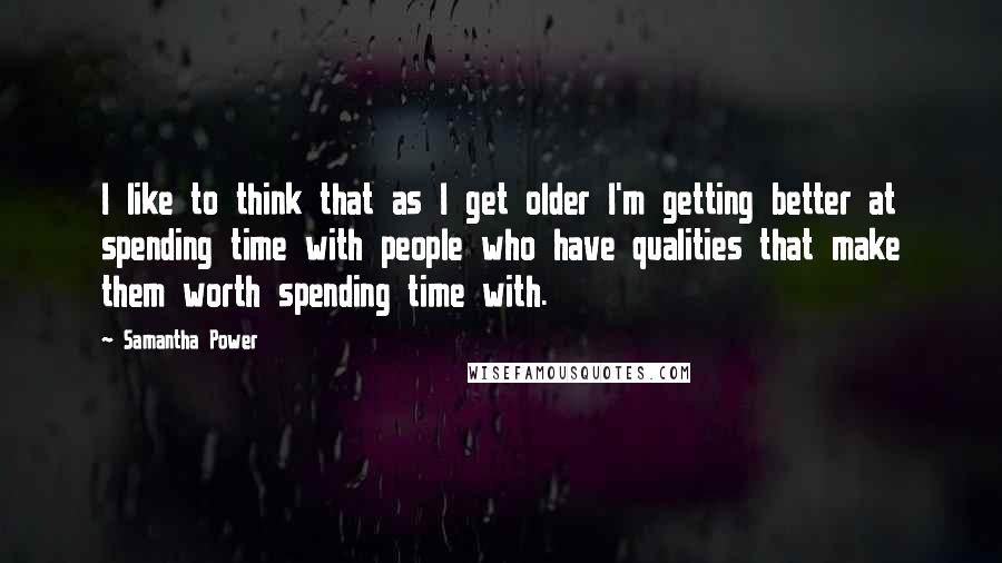 Samantha Power quotes: I like to think that as I get older I'm getting better at spending time with people who have qualities that make them worth spending time with.