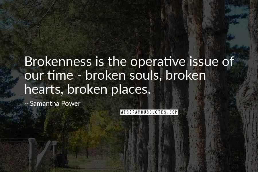 Samantha Power quotes: Brokenness is the operative issue of our time - broken souls, broken hearts, broken places.