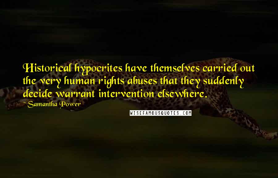 Samantha Power quotes: Historical hypocrites have themselves carried out the very human rights abuses that they suddenly decide warrant intervention elsewhere. Samantha Power quotes: Historical hypocrites have themselves carried out the very human rights abuses that they suddenly decide warrant intervention elsewhere.