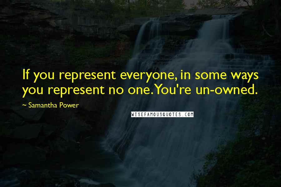 Samantha Power quotes: If you represent everyone, in some ways you represent no one. You're un-owned.