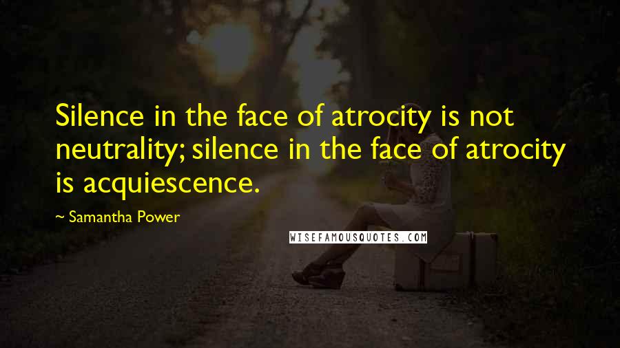 Samantha Power quotes: Silence in the face of atrocity is not neutrality; silence in the face of atrocity is acquiescence.