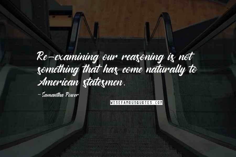 Samantha Power quotes: Re-examining our reasoning is not something that has come naturally to American statesmen.