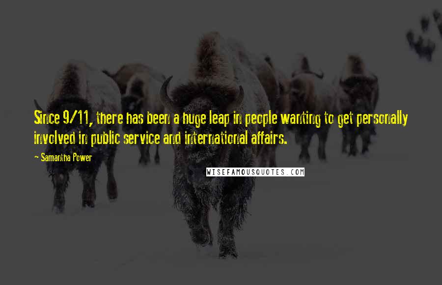 Samantha Power quotes: Since 9/11, there has been a huge leap in people wanting to get personally involved in public service and international affairs.