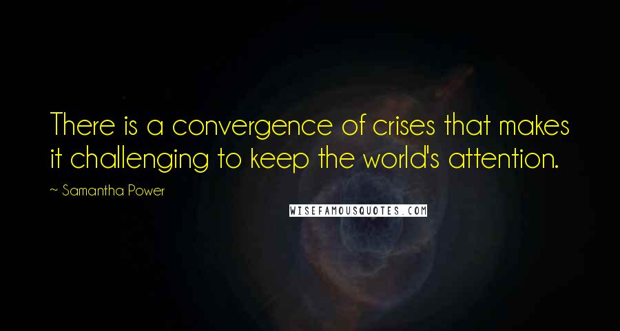 Samantha Power quotes: There is a convergence of crises that makes it challenging to keep the world's attention.