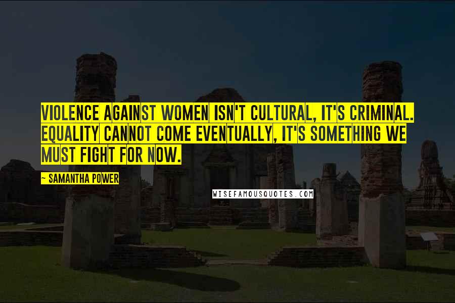 Samantha Power quotes: Violence against women isn't cultural, it's criminal. Equality cannot come eventually, it's something we must fight for now. Samantha Power quotes: Violence against women isn't cultural, it's criminal. Equality cannot come eventually, it's something we must fight for now.