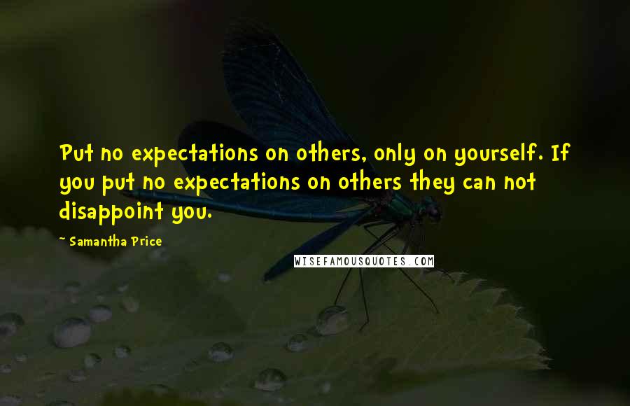 Samantha Price quotes: Put no expectations on others, only on yourself. If you put no expectations on others they can not disappoint you. Samantha Price quotes: Put no expectations on others, only on yourself. If you put no expectations on others they can not disappoint you.
