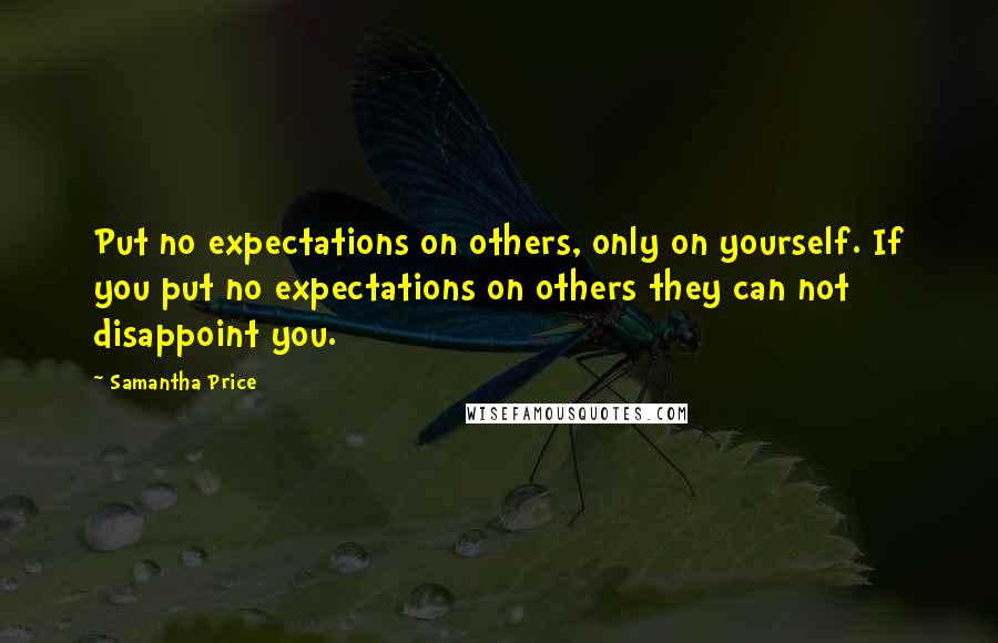 Samantha Price quotes: Put no expectations on others, only on yourself. If you put no expectations on others they can not disappoint you.