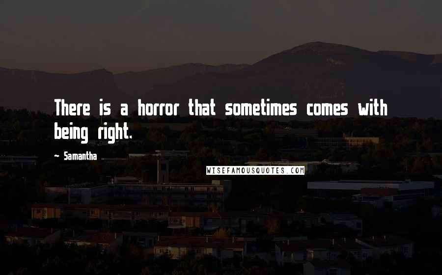 Samantha quotes: There is a horror that sometimes comes with being right.