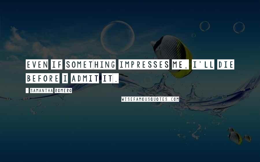 Samantha Romero quotes: Even if something impresses me, I'll die before I admit it.