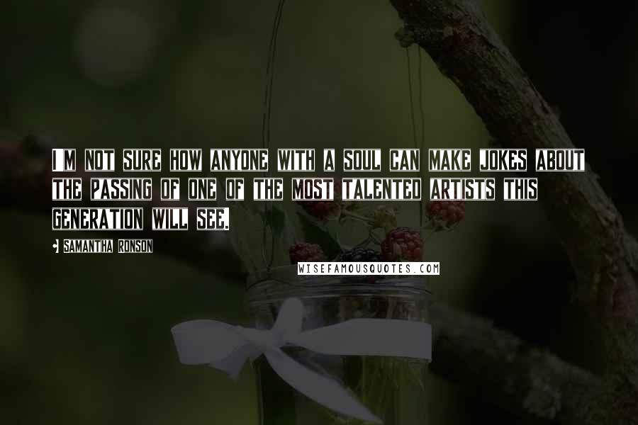Samantha Ronson quotes: I'm not sure how anyone with a soul can make jokes about the passing of one of the most talented artists this generation will see.