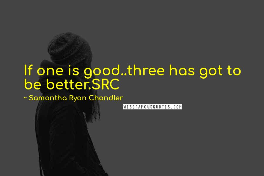 Samantha Ryan Chandler quotes: If one is good..three has got to be better.SRC