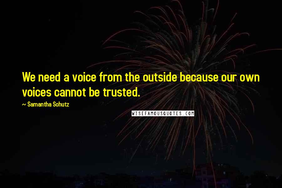 Samantha Schutz quotes: We need a voice from the outside because our own voices cannot be trusted.