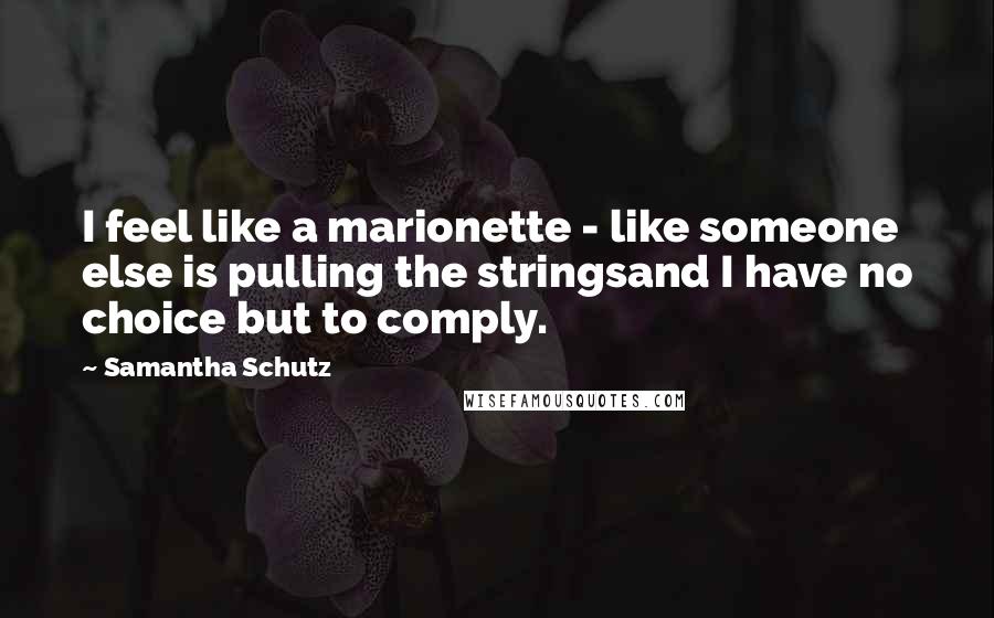 Samantha Schutz quotes: I feel like a marionette - like someone else is pulling the stringsand I have no choice but to comply.