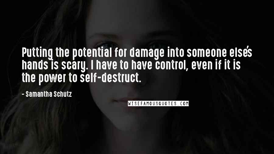 Samantha Schutz quotes: Putting the potential for damage into someone else's hands is scary. I have to have control, even if it is the power to self-destruct.