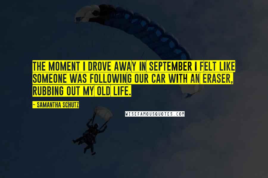 Samantha Schutz quotes: The moment I drove away in September I felt like someone was following our car with an eraser, rubbing out my old life.