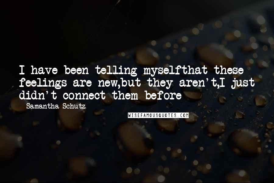 Samantha Schutz quotes: I have been telling myselfthat these feelings are new,but they aren't,I just didn't connect them before