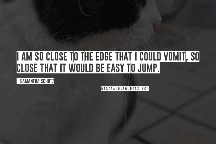 Samantha Schutz quotes: I am so close to the edge that I could vomit, so close that it would be easy to jump.