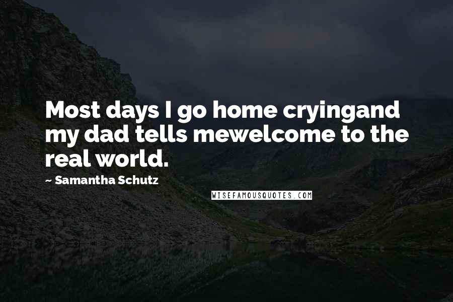 Samantha Schutz quotes: Most days I go home cryingand my dad tells mewelcome to the real world.
