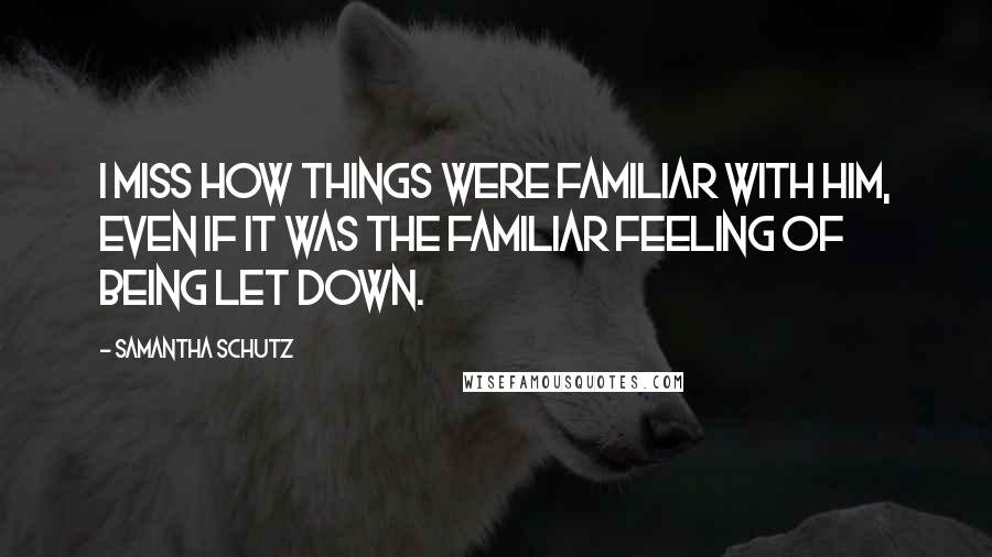 Samantha Schutz quotes: I miss how things were familiar with him, even if it was the familiar feeling of being let down.