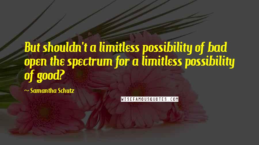 Samantha Schutz quotes: But shouldn't a limitless possibility of bad open the spectrum for a limitless possibility of good?