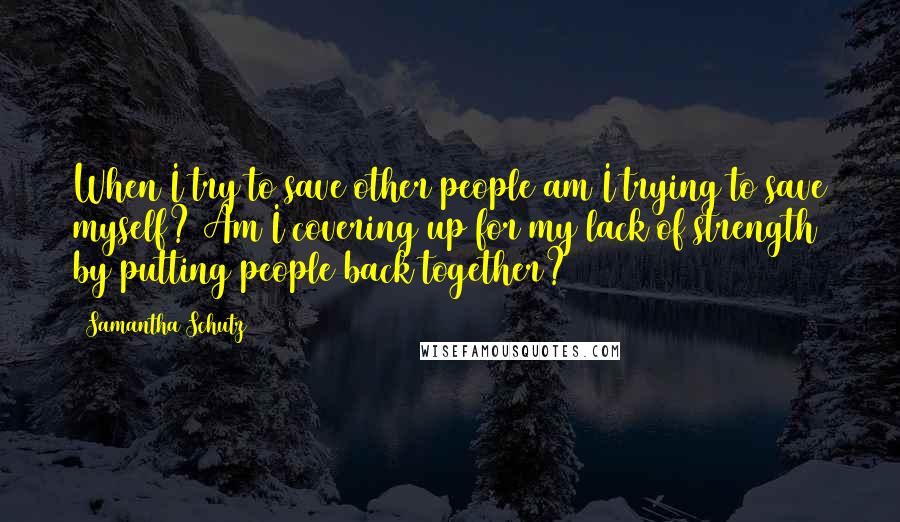 Samantha Schutz quotes: When I try to save other people am I trying to save myself? Am I covering up for my lack of strength by putting people back together?