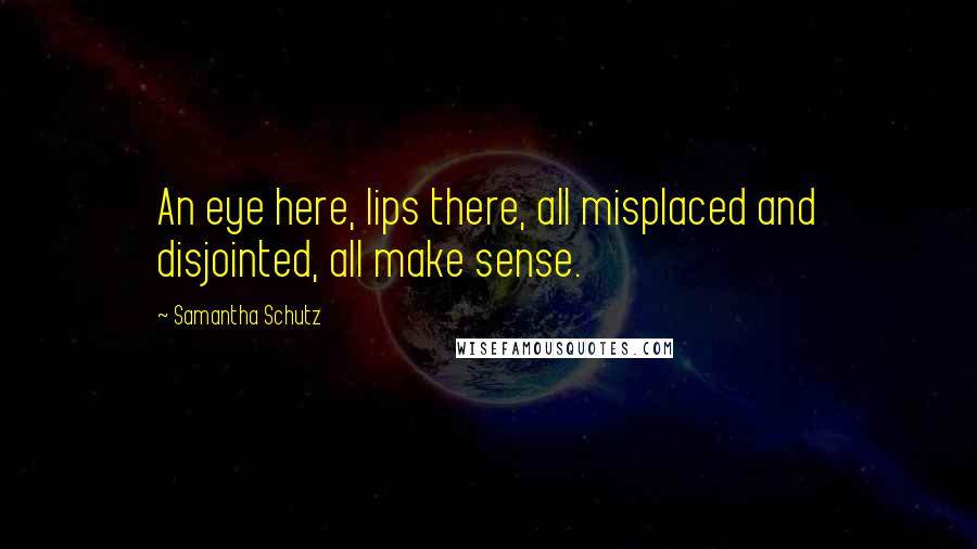 Samantha Schutz quotes: An eye here, lips there, all misplaced and disjointed, all make sense.