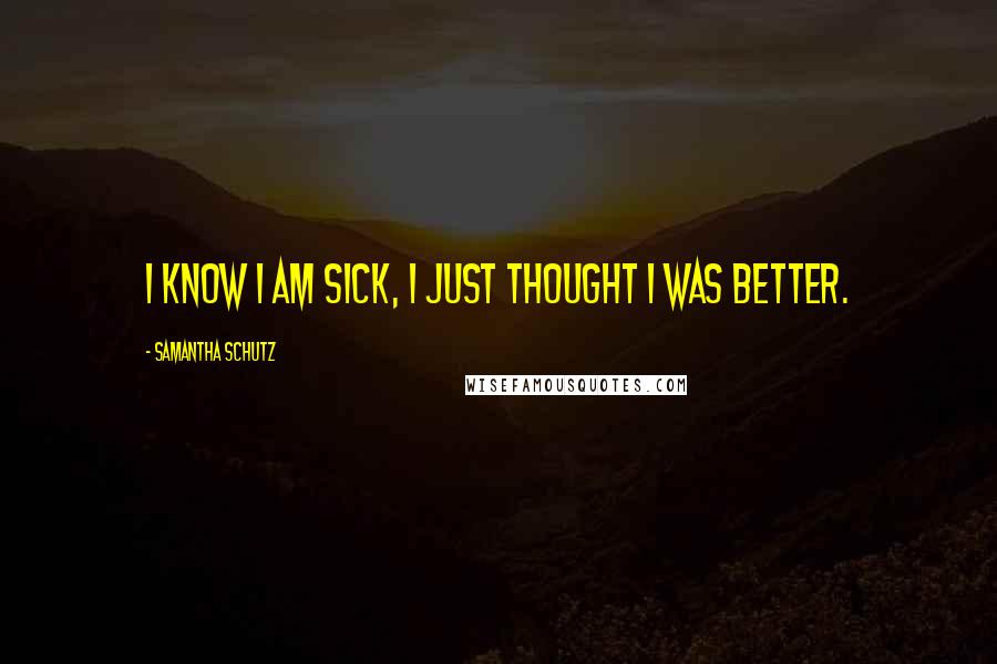 Samantha Schutz quotes: I know I am sick, I just thought I was better.