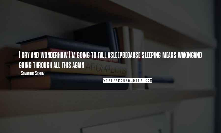 Samantha Schutz quotes: I cry and wonderhow I'm going to fall asleepbecause sleeping means wakingand going through all this again