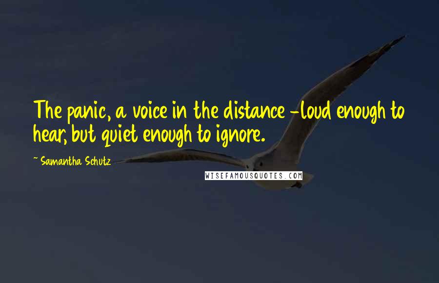 Samantha Schutz quotes: The panic, a voice in the distance -loud enough to hear, but quiet enough to ignore.