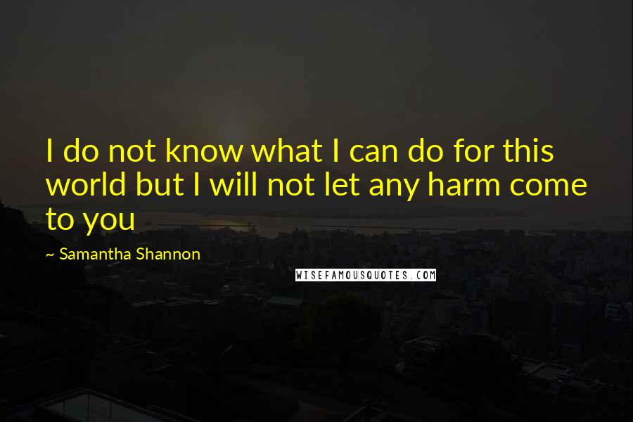 Samantha Shannon quotes: I do not know what I can do for this world but I will not let any harm come to you