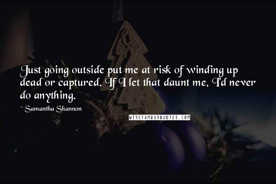 Samantha Shannon quotes: Just going outside put me at risk of winding up dead or captured. If I let that daunt me, I'd never do anything. Samantha Shannon quotes: Just going outside put me at risk of winding up dead or captured. If I let that daunt me, I'd never do anything.