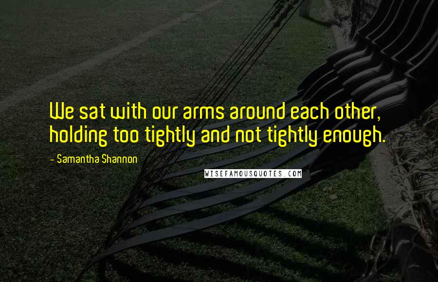 Samantha Shannon quotes: We sat with our arms around each other, holding too tightly and not tightly enough.