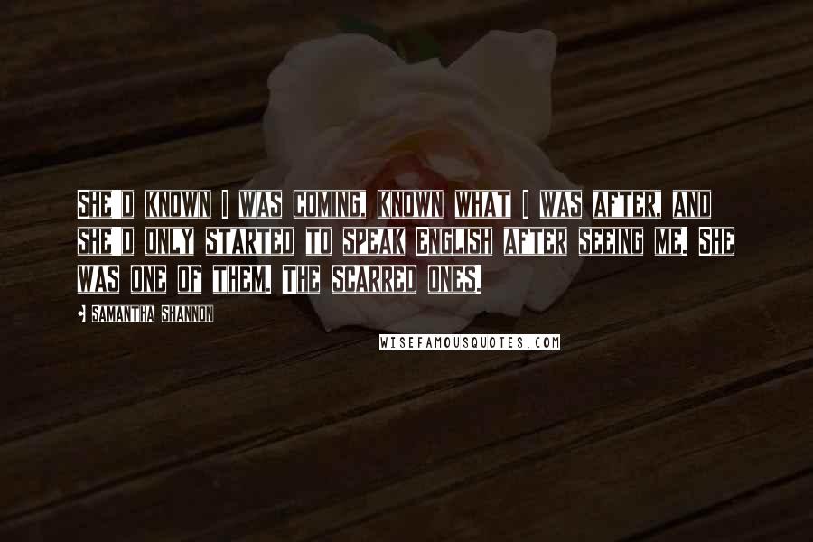 Samantha Shannon quotes: She'd known I was coming, known what I was after, and she'd only started to speak English after seeing me. She was one of them. The scarred ones.