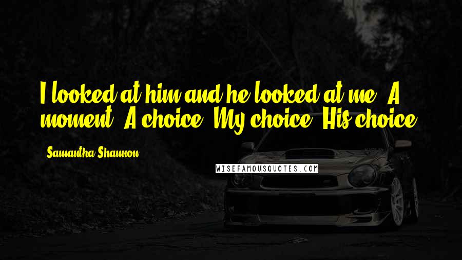 Samantha Shannon quotes: I looked at him and he looked at me. A moment. A choice. My choice. His choice.