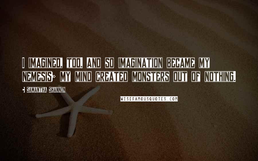 Samantha Shannon quotes: I imagined, too. And so imagination became my nemesis; my mind created monsters out of nothing.