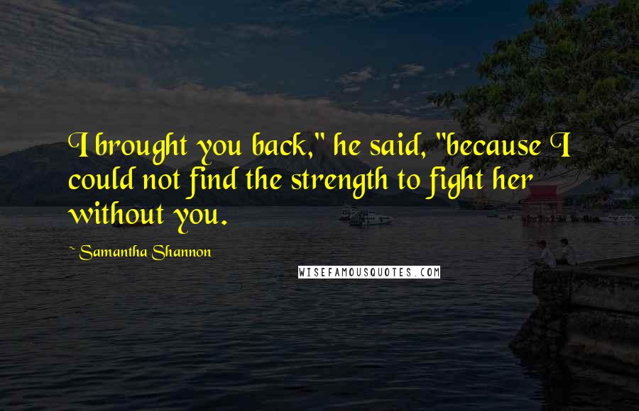 Samantha Shannon quotes: I brought you back," he said, "because I could not find the strength to fight her without you.