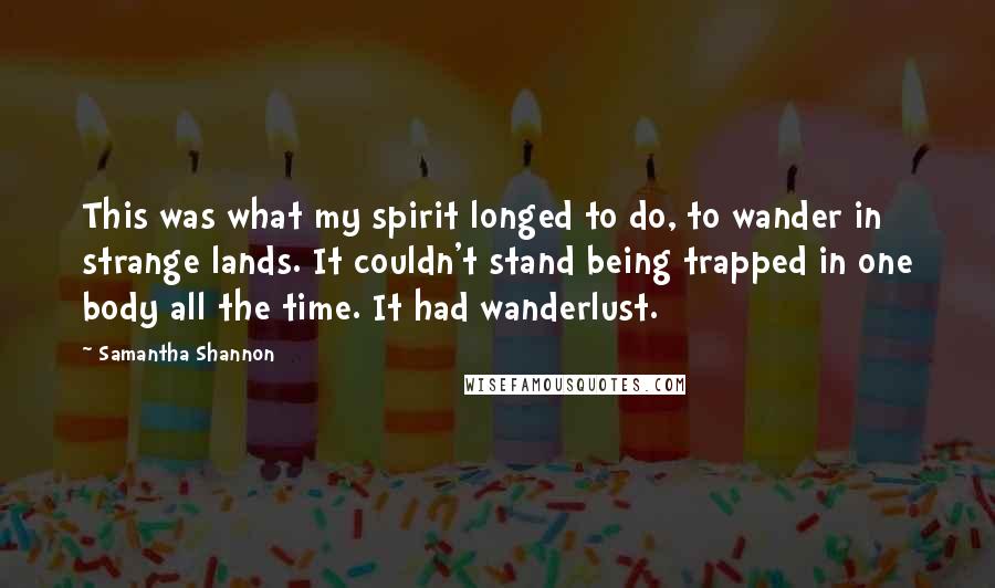 Samantha Shannon quotes: This was what my spirit longed to do, to wander in strange lands. It couldn't stand being trapped in one body all the time. It had wanderlust.