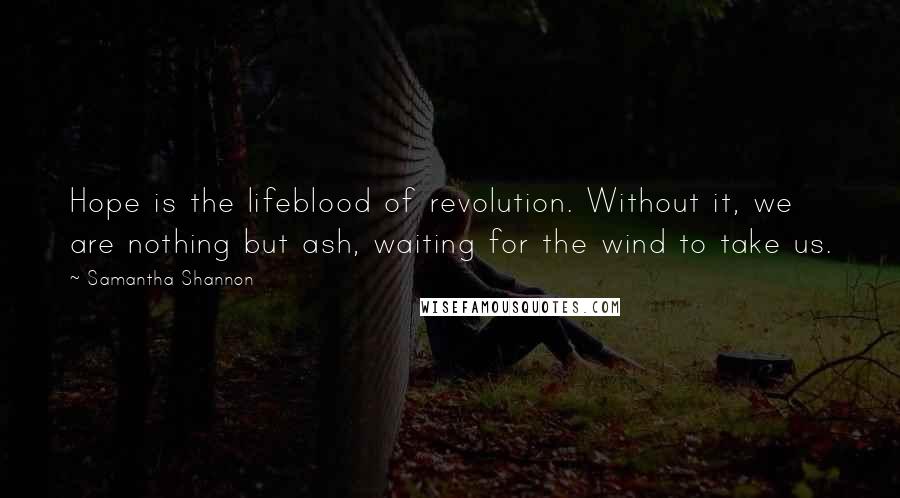 Samantha Shannon quotes: Hope is the lifeblood of revolution. Without it, we are nothing but ash, waiting for the wind to take us.