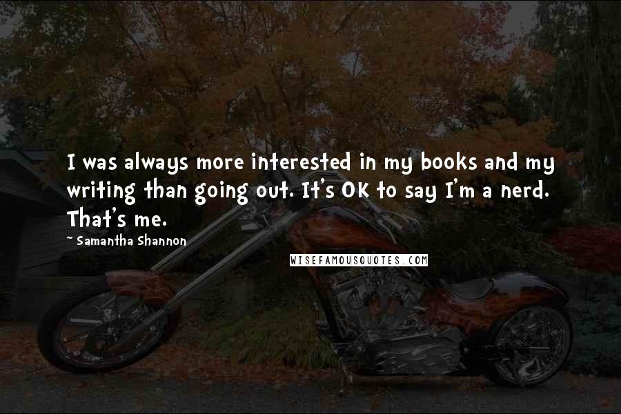 Samantha Shannon quotes: I was always more interested in my books and my writing than going out. It's OK to say I'm a nerd. That's me.