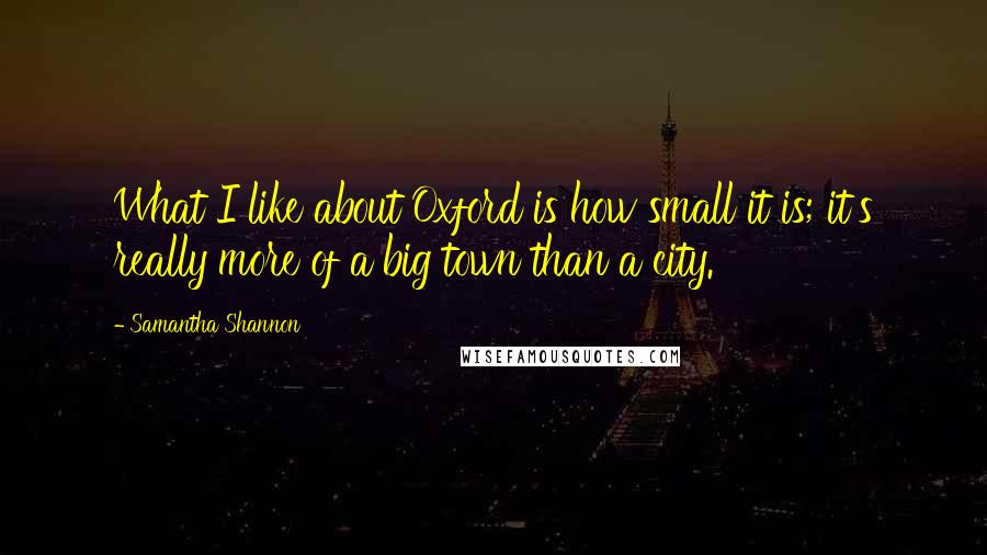 Samantha Shannon quotes: What I like about Oxford is how small it is; it's really more of a big town than a city.