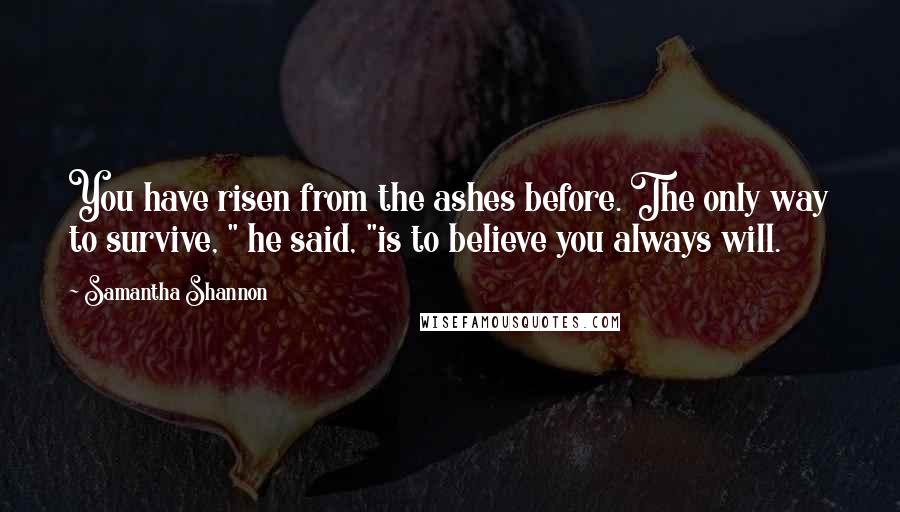 Samantha Shannon quotes: You have risen from the ashes before. The only way to survive, " he said, "is to believe you always will.