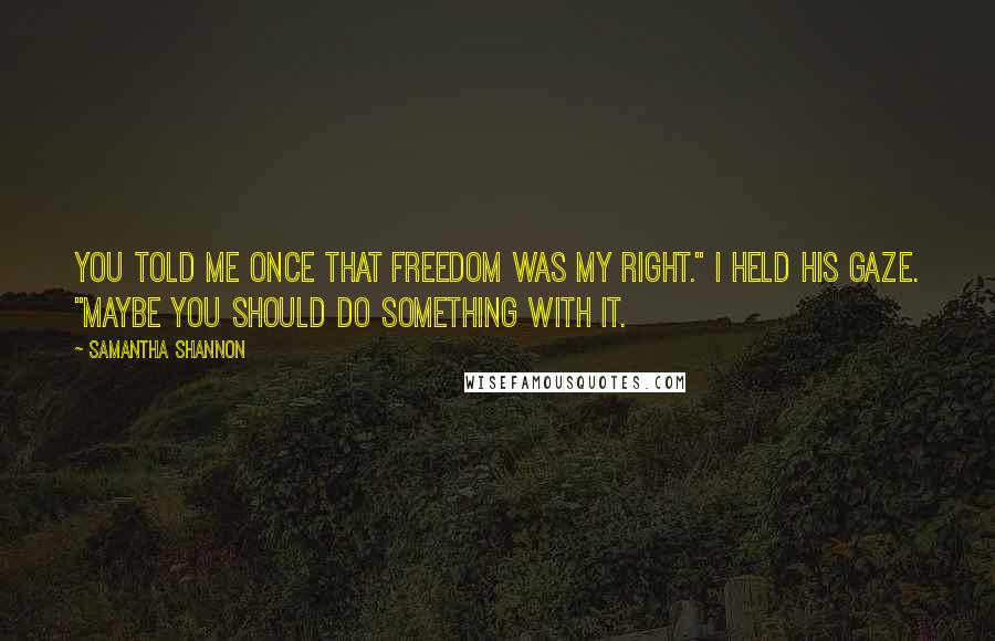Samantha Shannon quotes: You told me once that freedom was my right." I held his gaze. "Maybe you should do something with it.