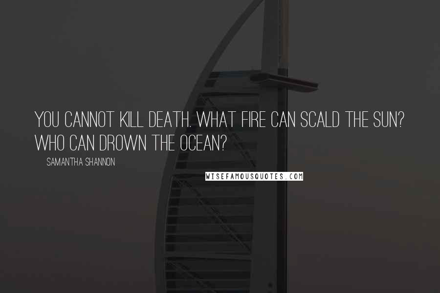 Samantha Shannon quotes: You cannot kill death. What fire can scald the sun? Who can drown the ocean?