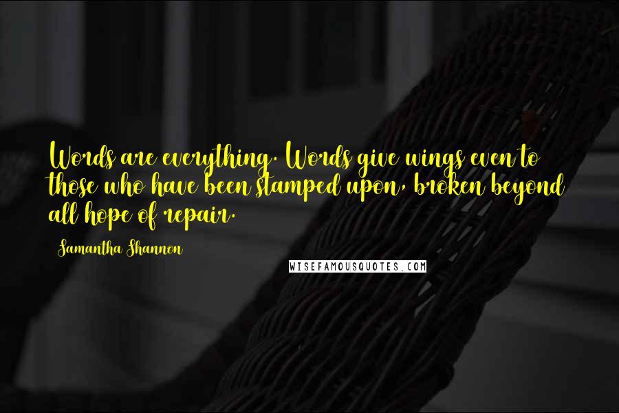 Samantha Shannon quotes: Words are everything. Words give wings even to those who have been stamped upon, broken beyond all hope of repair. Samantha Shannon quotes: Words are everything. Words give wings even to those who have been stamped upon, broken beyond all hope of repair.