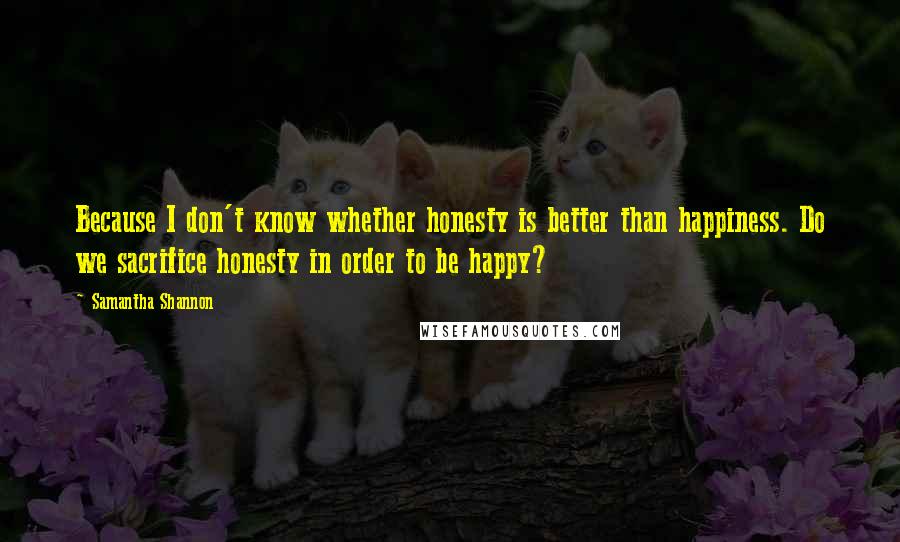 Samantha Shannon quotes: Because I don't know whether honesty is better than happiness. Do we sacrifice honesty in order to be happy? Samantha Shannon quotes: Because I don't know whether honesty is better than happiness. Do we sacrifice honesty in order to be happy?