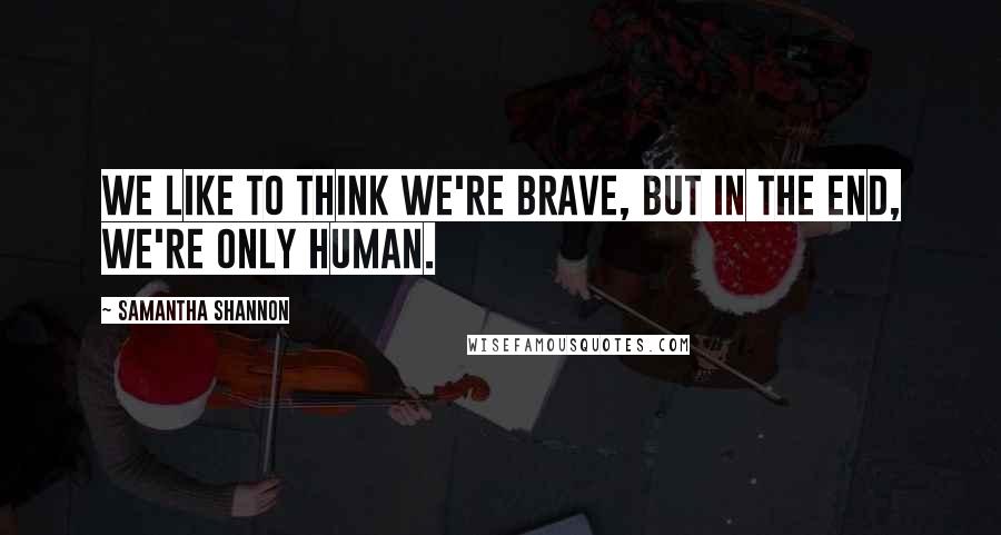 Samantha Shannon quotes: We like to think we're brave, but in the end, we're only human.